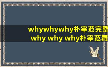 whywhywhy朴宰范完整_why why why朴宰范舞蹈